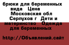 брюки для беременных 3 вида › Цена ­ 1 000 - Московская обл., Серпухов г. Дети и материнство » Одежда для беременных   